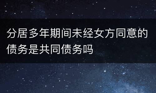 分居多年期间未经女方同意的债务是共同债务吗