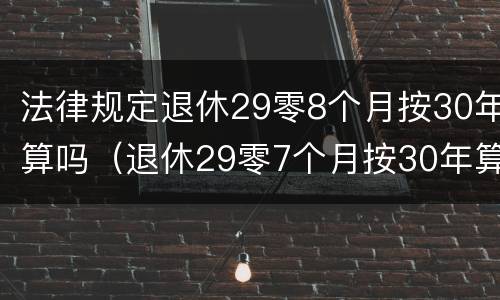 法律规定退休29零8个月按30年算吗（退休29零7个月按30年算吗）