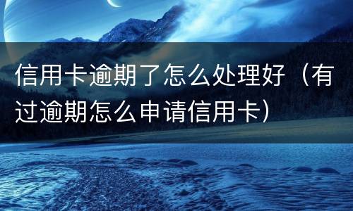 信用卡逾期了怎么处理好（有过逾期怎么申请信用卡）
