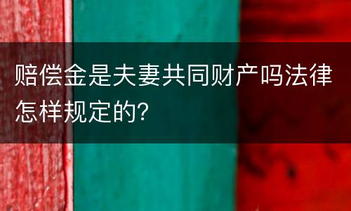 赔偿金是夫妻共同财产吗法律怎样规定的？