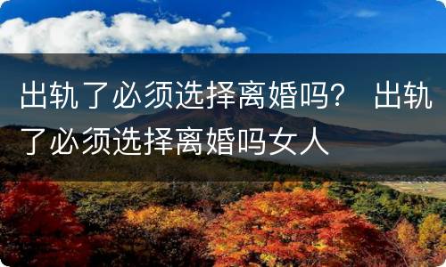 出轨了必须选择离婚吗？ 出轨了必须选择离婚吗女人