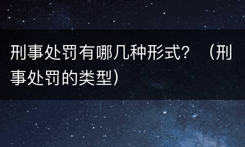 刑事处罚有哪几种形式？（刑事处罚的类型）