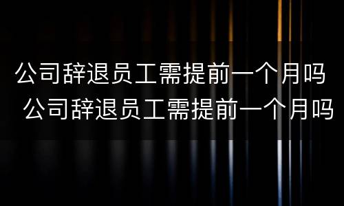 公司辞退员工需提前一个月吗 公司辞退员工需提前一个月吗
