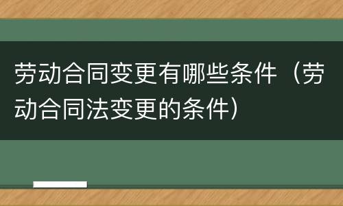 劳动合同变更有哪些条件（劳动合同法变更的条件）