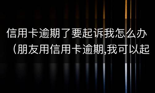 信用卡逾期了要起诉我怎么办（朋友用信用卡逾期,我可以起诉吗）