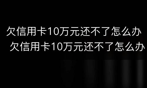 欠信用卡10万元还不了怎么办 欠信用卡10万元还不了怎么办呢