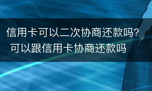 信用卡可以二次协商还款吗？ 可以跟信用卡协商还款吗