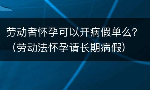 劳动者怀孕可以开病假单么？（劳动法怀孕请长期病假）