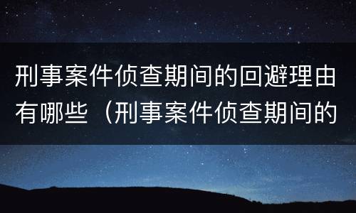 刑事案件侦查期间的回避理由有哪些（刑事案件侦查期间的回避理由有哪些内容）