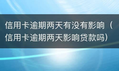 信用卡逾期两天有没有影响（信用卡逾期两天影响贷款吗）