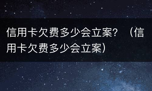 信用卡欠费多少会立案？（信用卡欠费多少会立案）