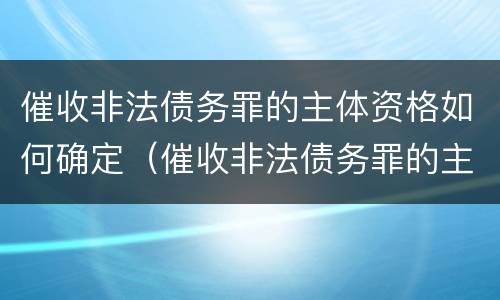 催收非法债务罪的主体资格如何确定（催收非法债务罪的主体资格如何确定）