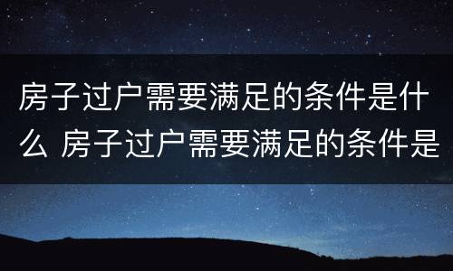 房子过户需要满足的条件是什么 房子过户需要满足的条件是什么意思