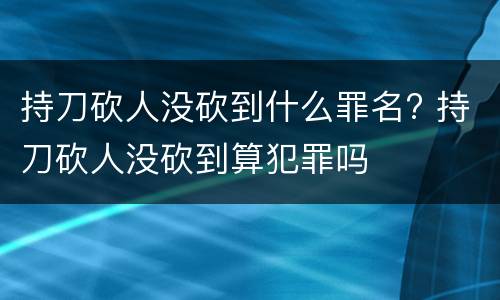 持刀砍人没砍到什么罪名? 持刀砍人没砍到算犯罪吗