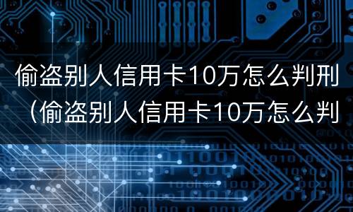 偷盗别人信用卡10万怎么判刑（偷盗别人信用卡10万怎么判刑的）