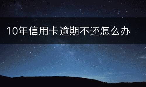 10年信用卡逾期不还怎么办