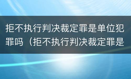 拒不执行判决裁定罪是单位犯罪吗（拒不执行判决裁定罪是单位犯罪吗）