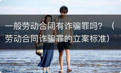 一般劳动合同有诈骗罪吗？（劳动合同诈骗罪的立案标准）