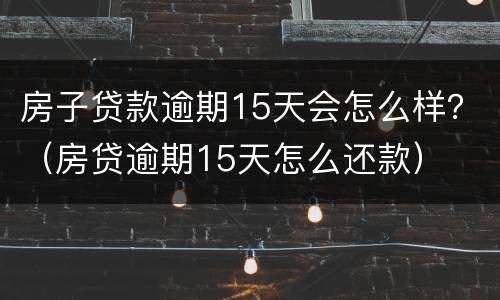 房子贷款逾期15天会怎么样？（房贷逾期15天怎么还款）