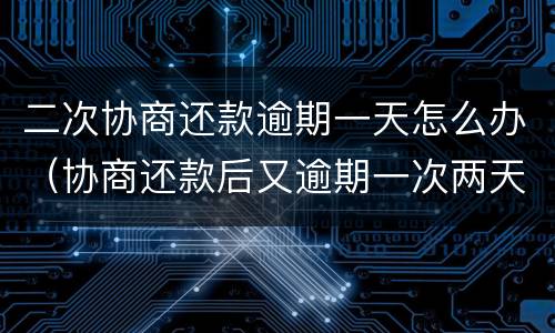 二次协商还款逾期一天怎么办（协商还款后又逾期一次两天）
