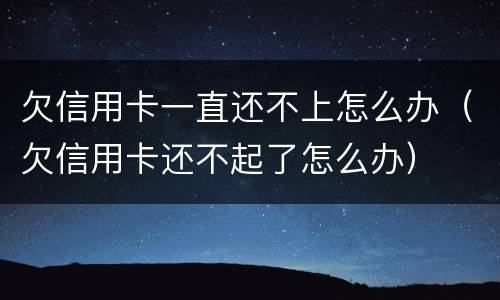 欠信用卡一直还不上怎么办（欠信用卡还不起了怎么办）