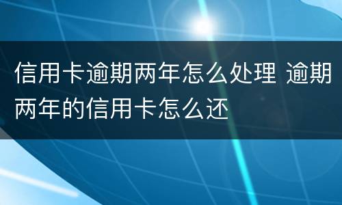 信用卡逾期两年怎么处理 逾期两年的信用卡怎么还