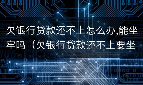 欠银行贷款还不上怎么办,能坐牢吗（欠银行贷款还不上要坐牢吗）