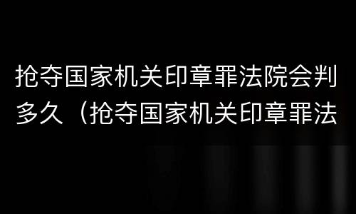 抢夺国家机关印章罪法院会判多久（抢夺国家机关印章罪法院会判多久呢）