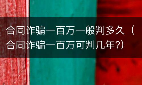 合同诈骗一百万一般判多久（合同诈骗一百万可判几年?）