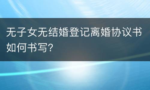 无子女无结婚登记离婚协议书如何书写？