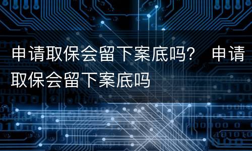 申请取保会留下案底吗？ 申请取保会留下案底吗