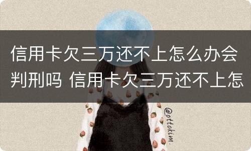 信用卡欠三万还不上怎么办会判刑吗 信用卡欠三万还不上怎么办会判刑吗