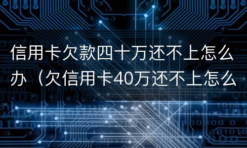 信用卡欠款四十万还不上怎么办（欠信用卡40万还不上怎么办）