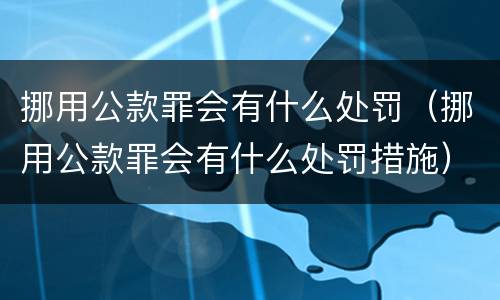 挪用公款罪会有什么处罚（挪用公款罪会有什么处罚措施）