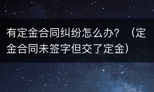 有定金合同纠纷怎么办？（定金合同未签字但交了定金）