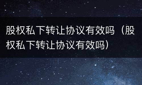 股权私下转让协议有效吗（股权私下转让协议有效吗）