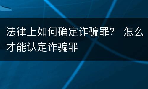 法律上如何确定诈骗罪？ 怎么才能认定诈骗罪