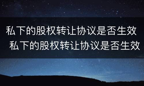 私下的股权转让协议是否生效 私下的股权转让协议是否生效了