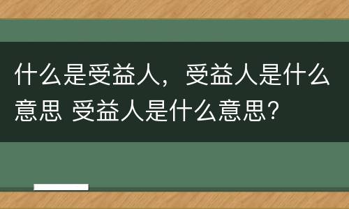 什么是受益人，受益人是什么意思 受益人是什么意思?