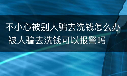 不小心被别人骗去洗钱怎么办 被人骗去洗钱可以报警吗