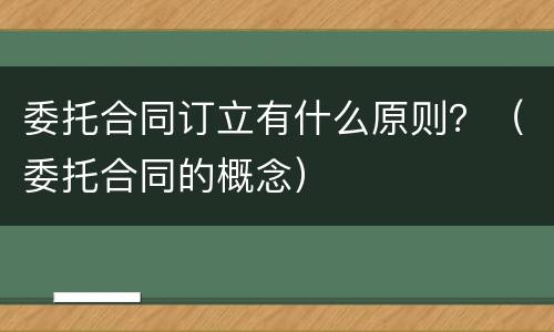 委托合同订立有什么原则？（委托合同的概念）