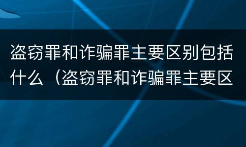 盗窃罪和诈骗罪主要区别包括什么（盗窃罪和诈骗罪主要区别包括什么呢）