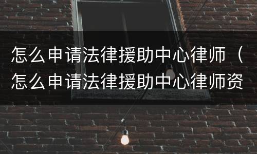 怎么申请法律援助中心律师（怎么申请法律援助中心律师资格证）