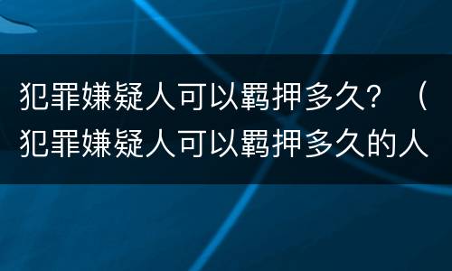犯罪嫌疑人可以羁押多久？（犯罪嫌疑人可以羁押多久的人）