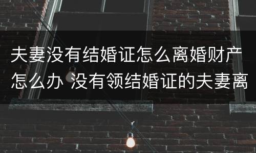 夫妻没有结婚证怎么离婚财产怎么办 没有领结婚证的夫妻离婚财产该怎么分
