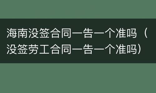 海南没签合同一告一个准吗（没签劳工合同一告一个准吗）