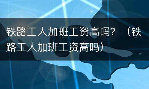 铁路工人加班工资高吗？（铁路工人加班工资高吗）