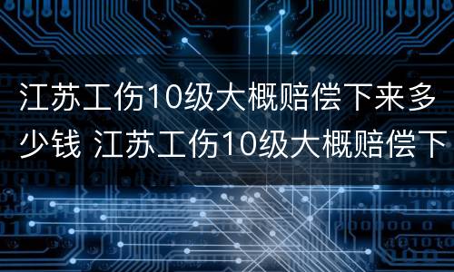 江苏工伤10级大概赔偿下来多少钱 江苏工伤10级大概赔偿下来多少钱啊