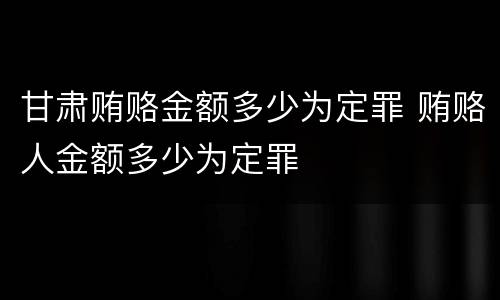 甘肃贿赂金额多少为定罪 贿赂人金额多少为定罪
