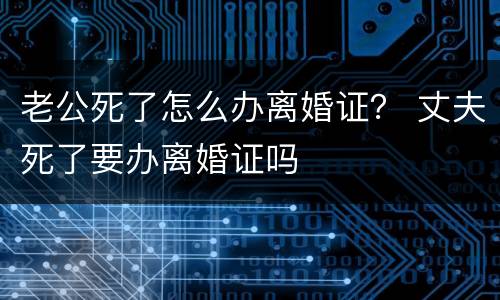 老公死了怎么办离婚证？ 丈夫死了要办离婚证吗